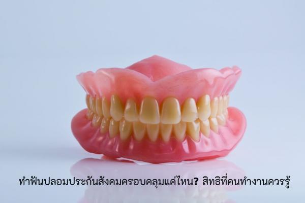 ทำฟันปลอมประกันสังคมครอบคลุมแค่ไหน? สิทธิที่คนทำงานควรรู้