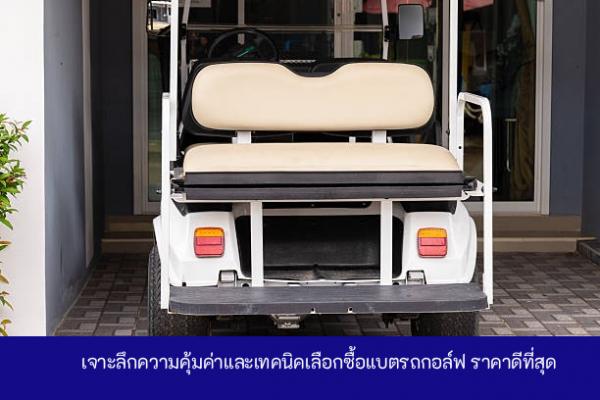 เจาะลึกความคุ้มค่าและเทคนิคเลือกซื้อแบตรถกอล์ฟ ราคาดีที่สุด